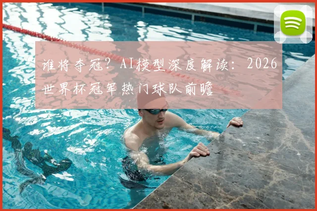 谁将夺冠?AI模型深度解读:2026世界杯冠军热门球队前瞻