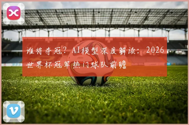 谁将夺冠？AI模型深度解读：2026世界杯冠军热门球队前瞻