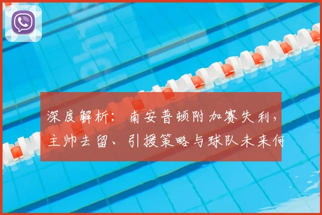深度解析：南安普顿附加赛失利，主帅去留、引援策略与球队未来何去何从