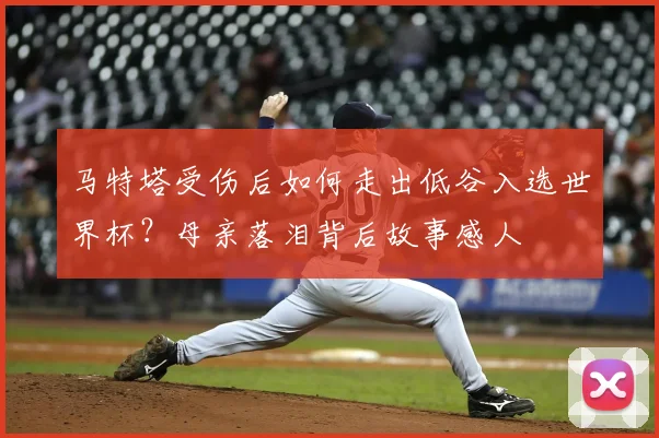 马特塔受伤后如何走出低谷入选世界杯？母亲落泪背后故事感人
