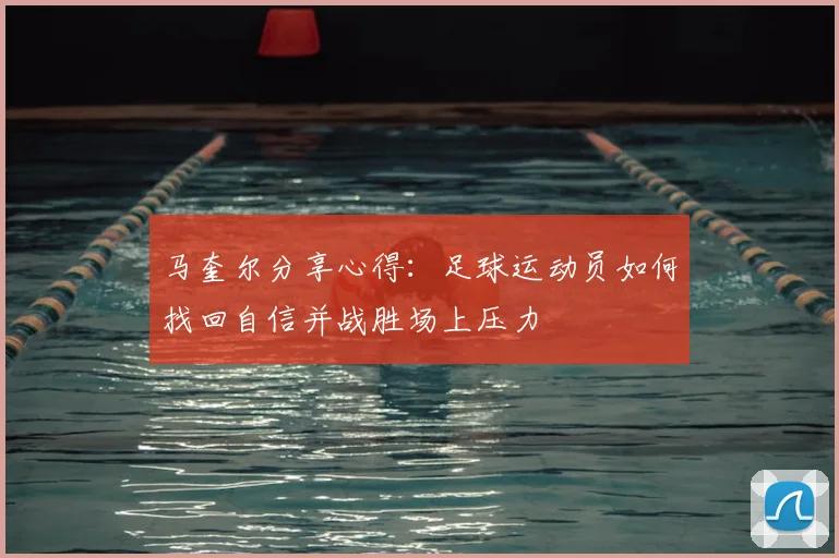 马奎尔分享心得:足球运动员如何找回自信并战胜场上压力