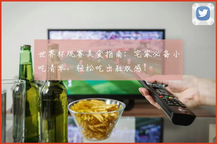 世界杯观赛美食指南：宅家必备小吃清单，轻松吃出狂欢感！