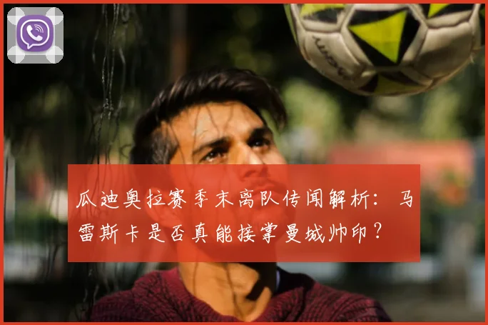 瓜迪奥拉赛季末离队传闻解析：马雷斯卡是否真能接掌曼城帅印？