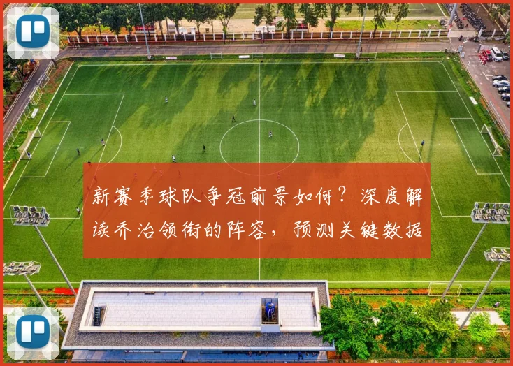新赛季球队争冠前景如何？深度解读乔治领衔的阵容，预测关键数据与季后赛走势