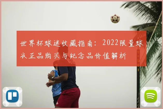 世界杯球迷收藏指南：2022限量球衣正品购买与纪念品价值解析