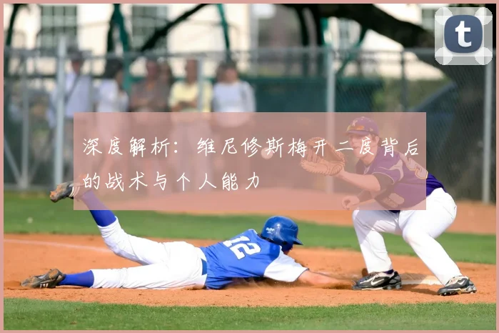 深度解析：维尼修斯梅开二度背后的战术与个人能力