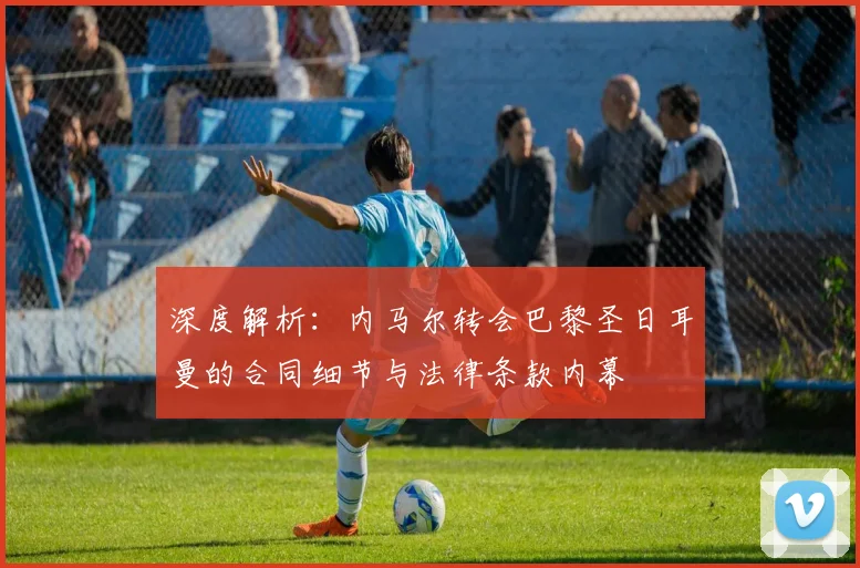 深度解析：内马尔转会巴黎圣日耳曼的合同细节与法律条款内幕