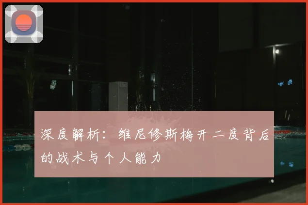 深度解析：维尼修斯梅开二度背后的战术与个人能力